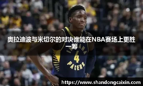 奥拉迪波与米切尔的对决谁能在NBA赛场上更胜一筹